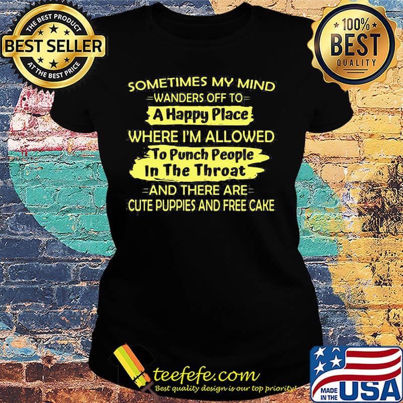 Sometimes My Mind Wanders Off To A Happy Place Where I'm Allowed To Punch People In The Throat And There Are Cute Puppies And Free Cake Shirt Ladies tee Sometimes My Mind Wanders Off To A Happy Place Where I'm Allowed To Punch People In The Throat And There Are Cute Puppies And Free Cake Shirt Ladies tee