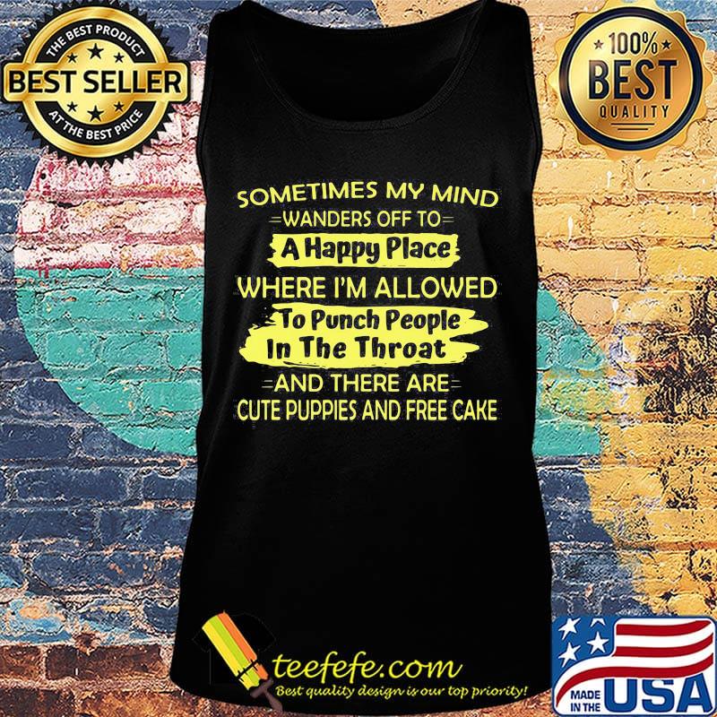 Sometimes My Mind Wanders Off To A Happy Place Where I'm Allowed To Punch People In The Throat And There Are Cute Puppies And Free Cake Shirt Tank top Sometimes My Mind Wanders Off To A Happy Place Where I'm Allowed To Punch People In The Throat And There Are Cute Puppies And Free Cake Shirt Tank top
