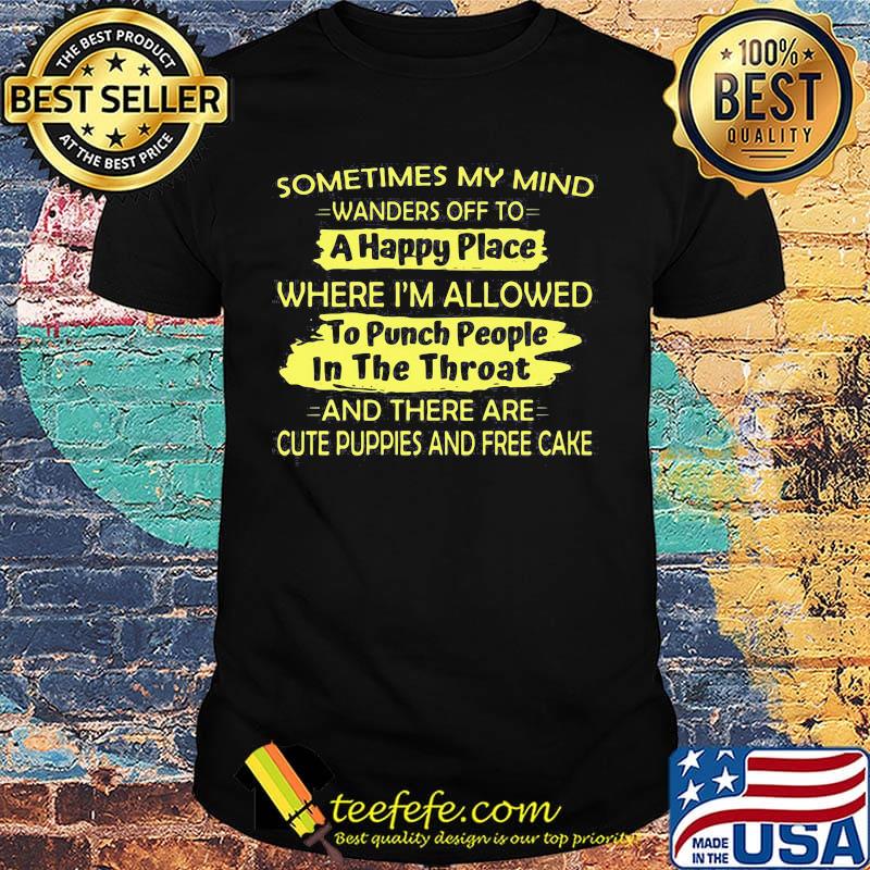 Sometimes My Mind Wanders Off To A Happy Place Where I'm Allowed To Punch People In The Throat And There Are Cute Puppies And Free Cake Shirt
