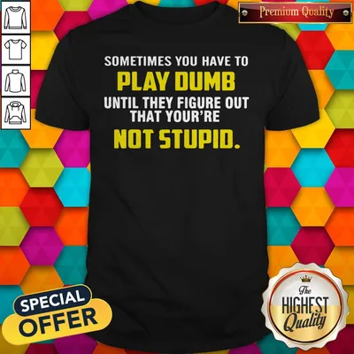 Sometimes You Have To Play Dumb Until They Figure Out That Youre Not Stupid Shirt