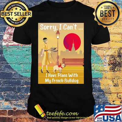 Sorry I can't I have plans with my french bulldog shirt