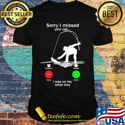 Sorry I missed your call i was on the other line fishing shirt