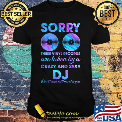 Sorry these vinyl records are taken by a crazy and sexy dj don't touch he'll murder you shirt