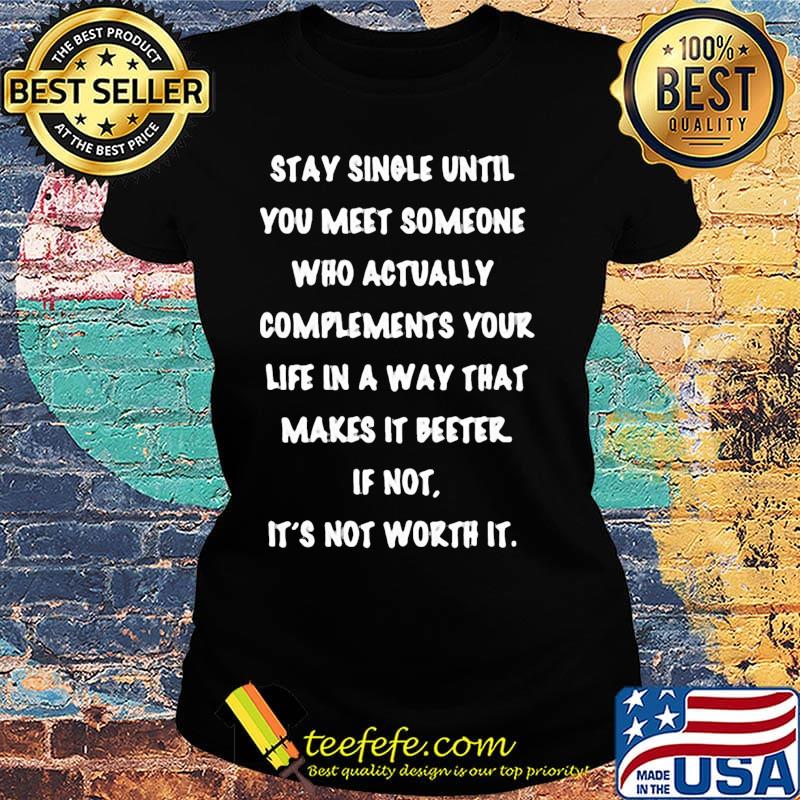 stay single until you meet someone who actually compliments your life in a way that makes it better if not it's not worth it s Ladies tee stay single until you meet someone who actually compliments your life in a way that makes it better if not it's not worth it s Ladies tee