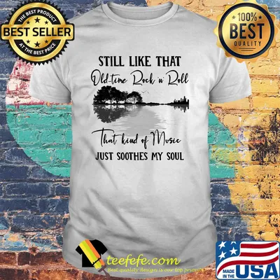 Still like that old time rock n roll that kind of music just soothes my soul shirt