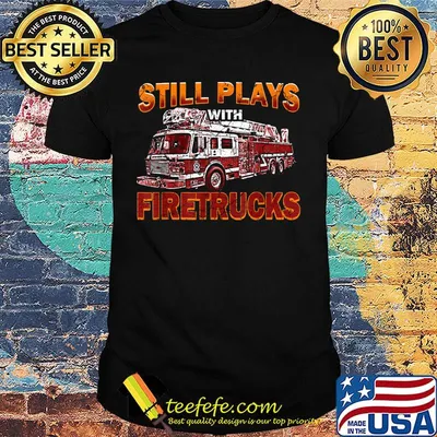Still plays with firetrucks shirt