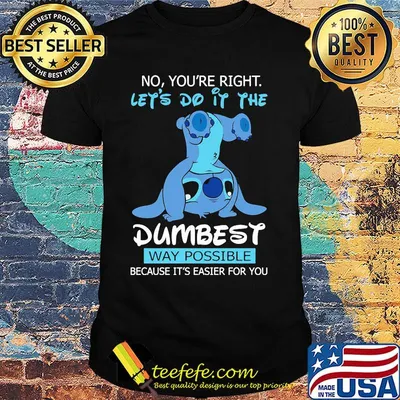 Stitch no you're right lets do it the dumbest way possible shirt