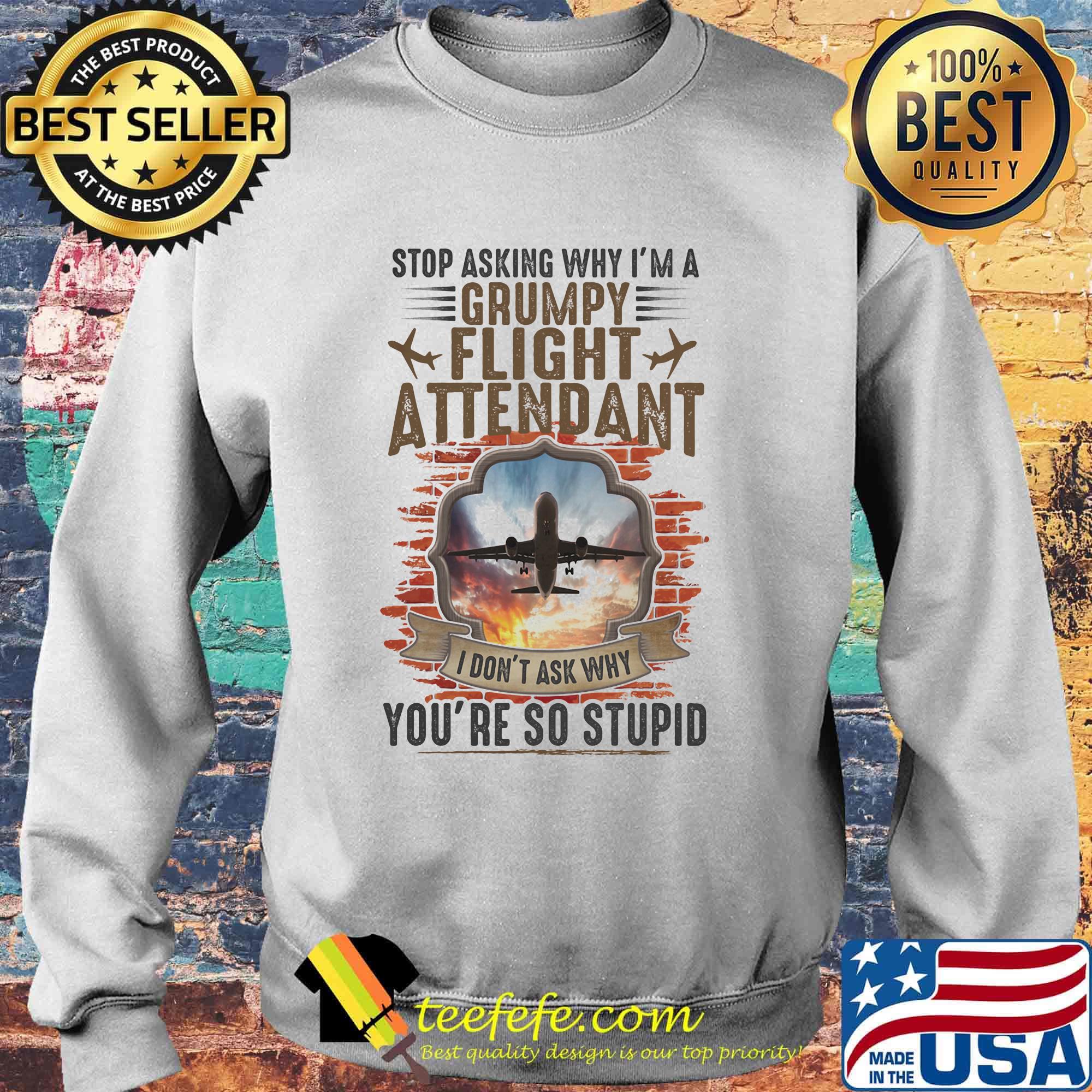 Stop Asking Why I'm A Grumpy Flight Attendant You're So Stupid I Don't Ask Why Shirt Sweater Stop Asking Why I'm A Grumpy Flight Attendant You're So Stupid I Don't Ask Why Shirt Sweater