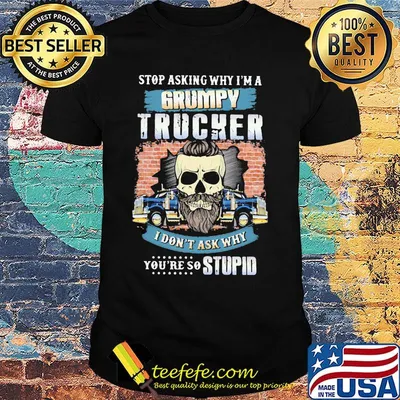 Stop Asking Why I'm A Grumpy Trucker I Don't Ask Why You're So Stupid Shirt