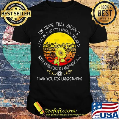 Sunflower i'm hippie that means i live in a crazy fantasy world with underalitistc expectations thank you for understanding shirt
