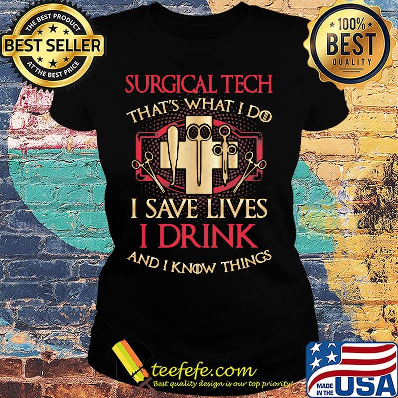 Surgical Tech that's What I do I save lives I Drink and I Know Things s Ladies tee Surgical Tech that's What I do I save lives I Drink and I Know Things s Ladies tee
