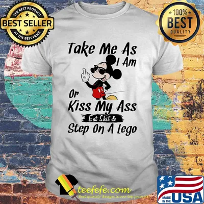 Take me as I am or kiss my ass eat skit and step on a lego Mickey mouse shirt