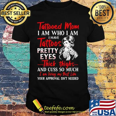 Tattooed mom i am who i am i have tattoos pretty eyes thick thighs and cuss so much i am living my best life shirt