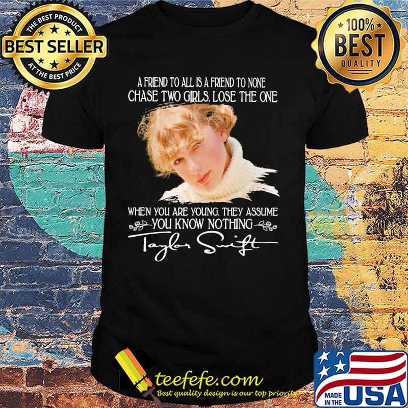 Taylor swift a friend to all is a friend to none chase two girls lose the one when you are young they assume you know nothing signature shirt