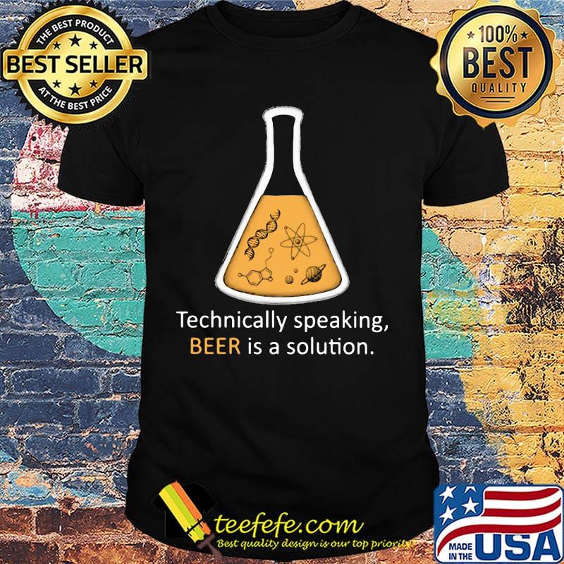 Technically Speaking Beer Is A Solution Classic Shirt