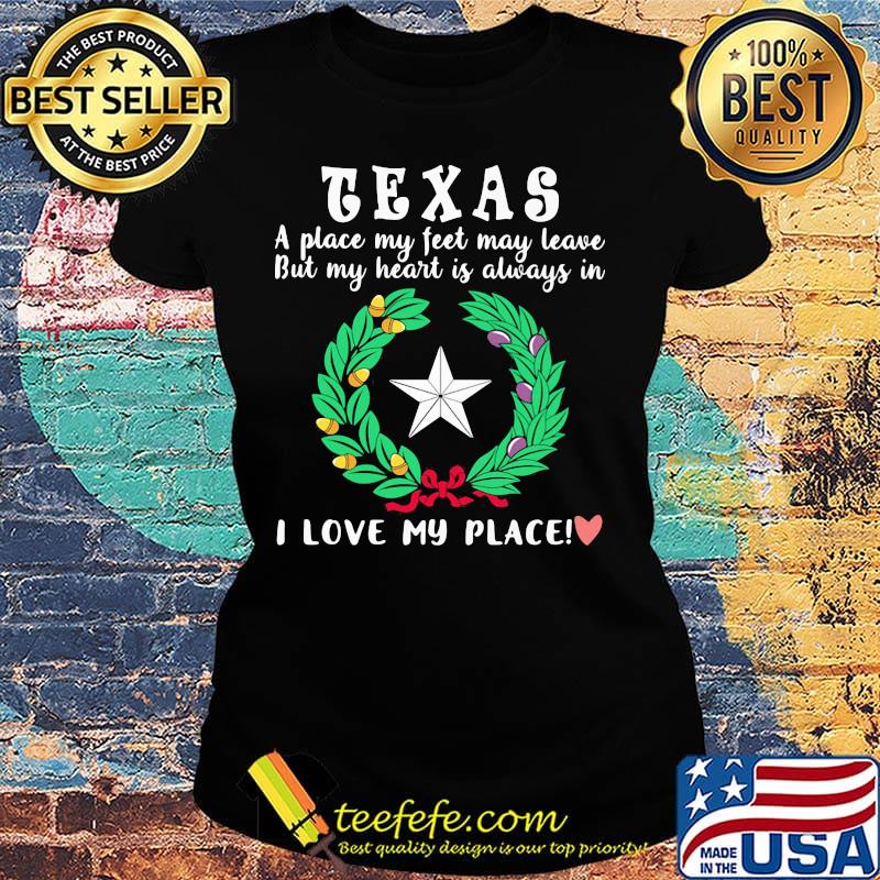 Texas a place my feet may leave but my heart is always in i love my place heart s Ladies tee Texas a place my feet may leave but my heart is always in i love my place heart s Ladies tee