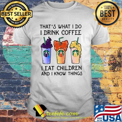 That's what i do i drink coffee i eat children and i know things shirt