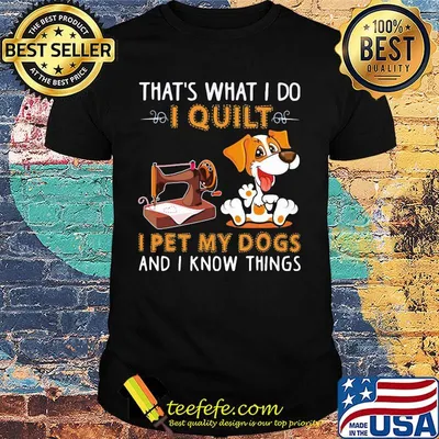That's what i do i quilt i pet my dogs and i know things shirt