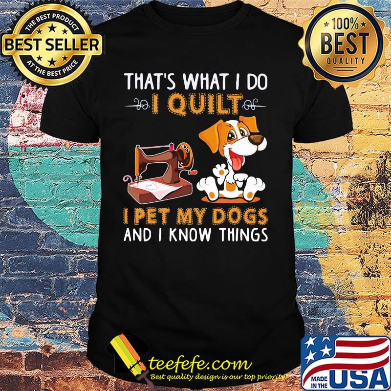 That's what i do i quilt i pet my dogs and i know things shirt