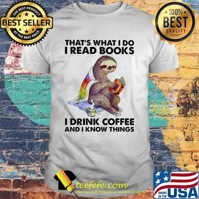 That's what I do I read books I drink coffee And I know things sloth shirt