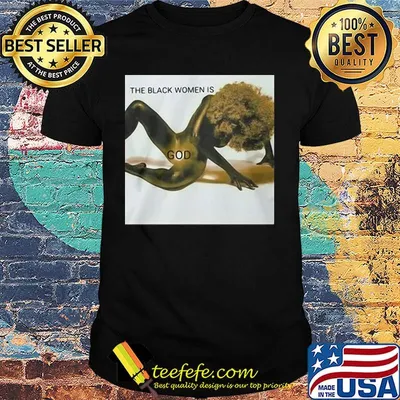 The black woman is god Females have special powers they get wet without water they bleed without injury Shirt