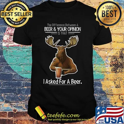 The difference between a beer and your opinion is that i asked for a beer black shirt
