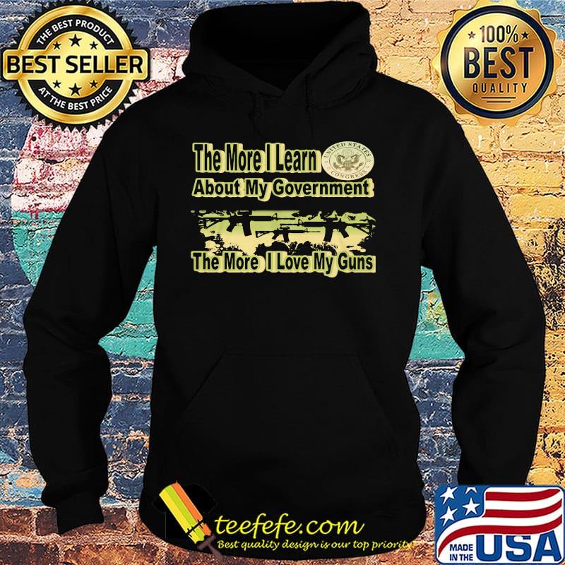 The More I Learn About My Government The More I Love My Guns Shirt Hoodie The More I Learn About My Government The More I Love My Guns Shirt Hoodie