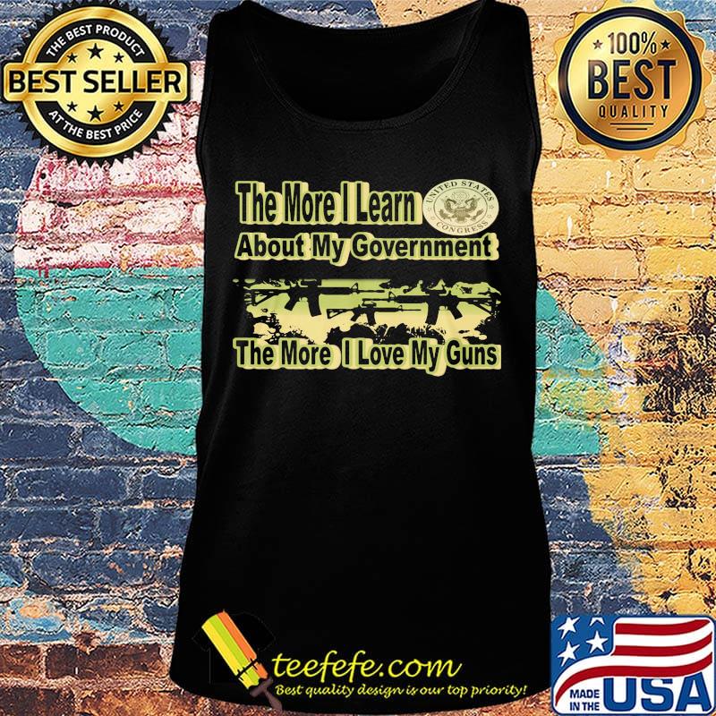 The More I Learn About My Government The More I Love My Guns Shirt Tank top The More I Learn About My Government The More I Love My Guns Shirt Tank top
