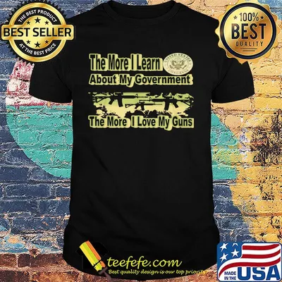 The More I Learn About My Government The More I Love My Guns Shirt