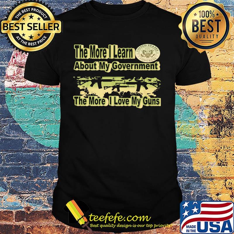 The More I Learn About My Government The More I Love My Guns Shirt