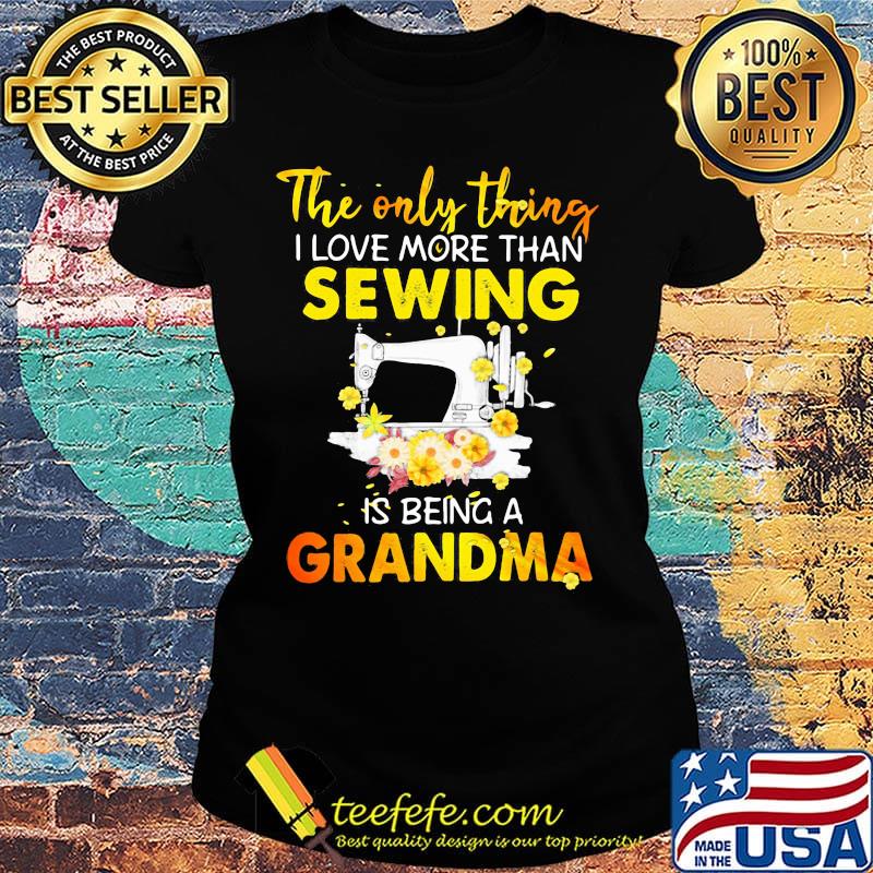 The only thing I love more than sewing is being a grandma s Ladies tee The only thing I love more than sewing is being a grandma s Ladies tee