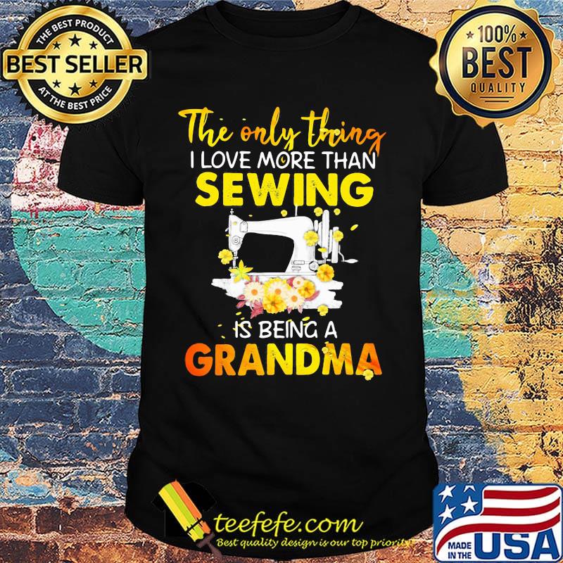 The only thing I love more than sewing is being a grandma shirt The only thing I love more than sewing is being a grandma shirt