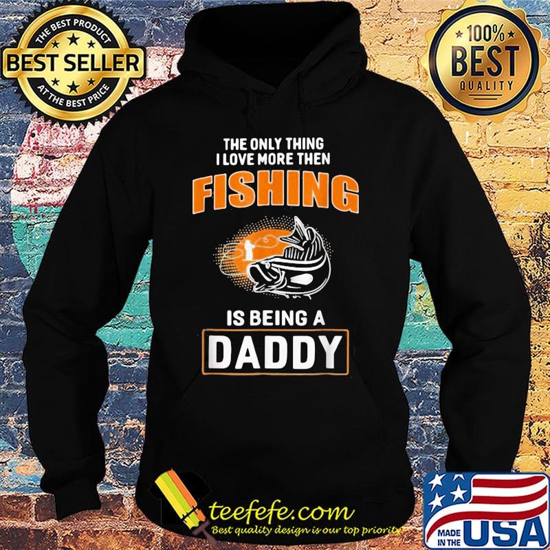The Only Thing I Love More Then Fishing Is Being A Daddy Shirt Hoodie The Only Thing I Love More Then Fishing Is Being A Daddy Shirt Hoodie