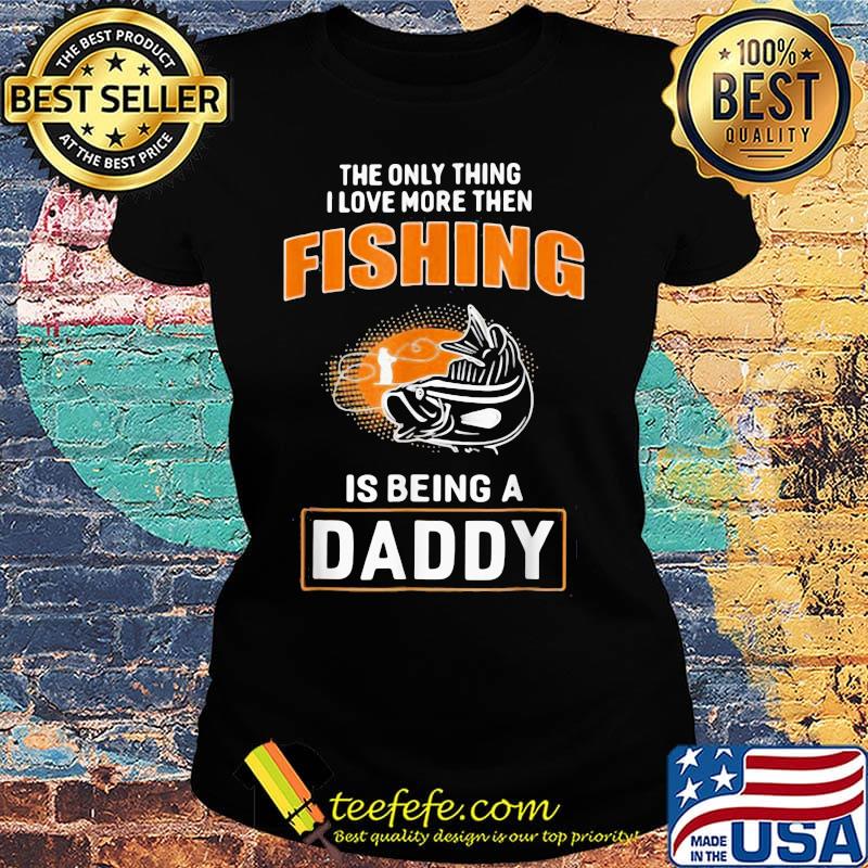 The Only Thing I Love More Then Fishing Is Being A Daddy Shirt Ladies tee The Only Thing I Love More Then Fishing Is Being A Daddy Shirt Ladies tee