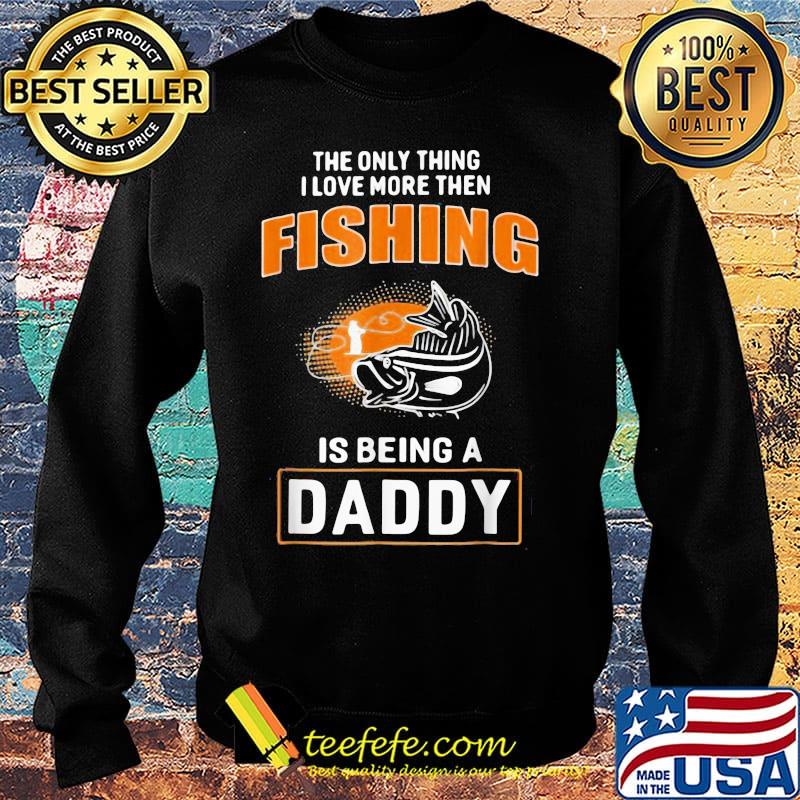 The Only Thing I Love More Then Fishing Is Being A Daddy Shirt Sweater The Only Thing I Love More Then Fishing Is Being A Daddy Shirt Sweater