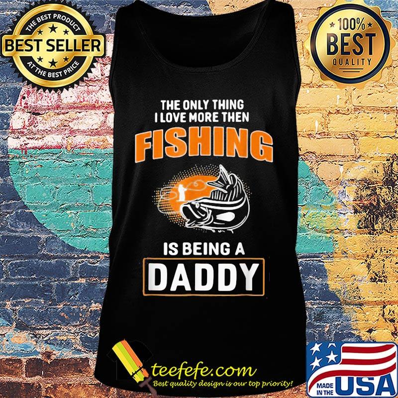 The Only Thing I Love More Then Fishing Is Being A Daddy Shirt Tank top The Only Thing I Love More Then Fishing Is Being A Daddy Shirt Tank top