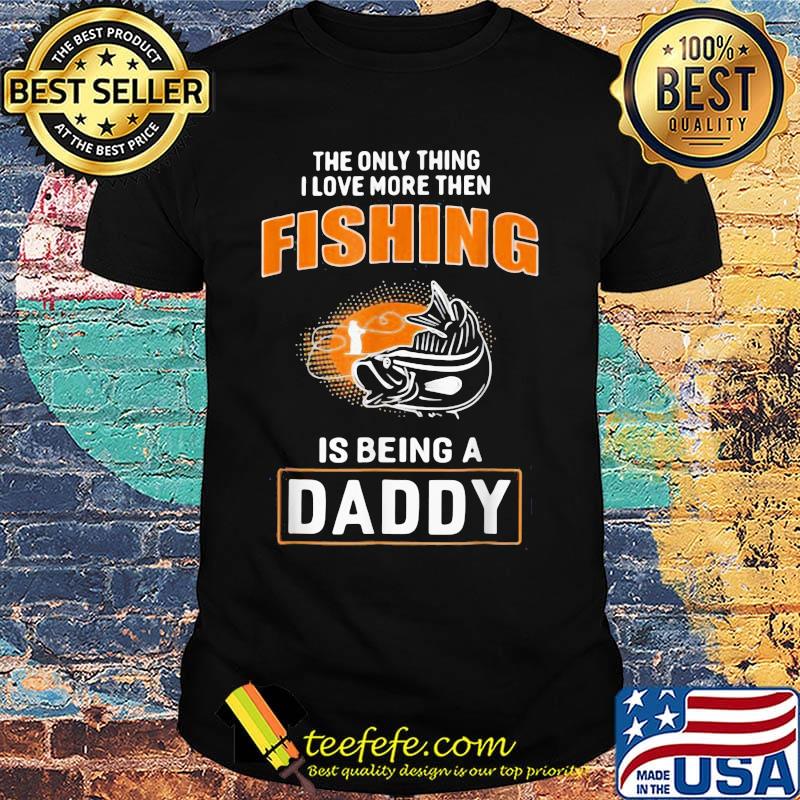 The Only Thing I Love More Then Fishing Is Being A Daddy Shirt