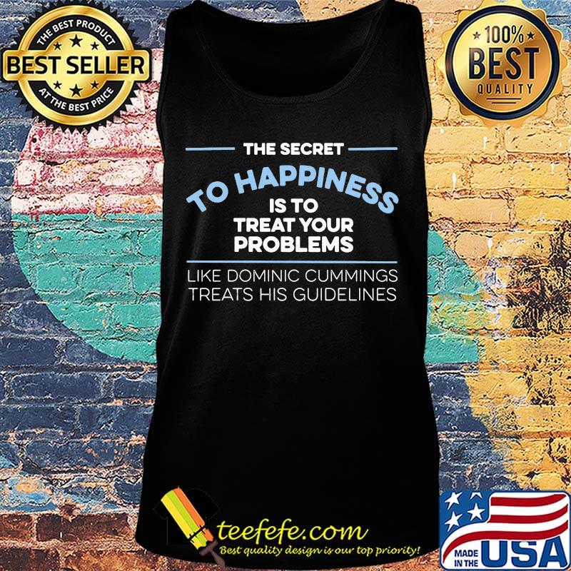 The Secret To Happiness Is To Treat Your Problems Like Dominic Cummings Treats His Guidelines Shirt Tank top The Secret To Happiness Is To Treat Your Problems Like Dominic Cummings Treats His Guidelines Shirt Tank top