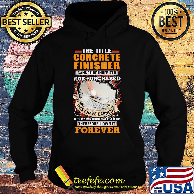 The Title Concrete Finisher Cannot Be Inherited Nor Purchased This I Have Earned With My Own Blood Sweat Tears Therefore I Own It Forever Shirt Hoodie The Title Concrete Finisher Cannot Be Inherited Nor Purchased This I Have Earned With My Own Blood Sweat Tears Therefore I Own It Forever Shirt Hoodie