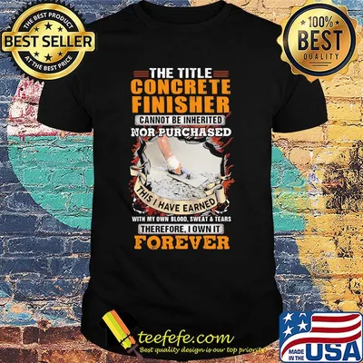The Title Concrete Finisher Cannot Be Inherited Nor Purchased This I Have Earned With My Own Blood Sweat Tears Therefore I Own It Forever Shirt