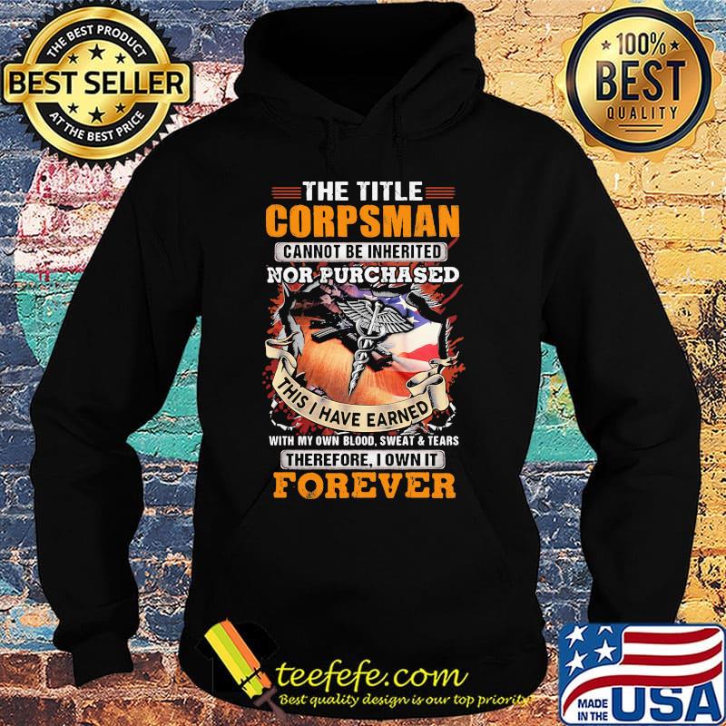 The Title Corpsman Cannot Be Inherited Nor Purchased This I Have Earned With My Own Blood Sweat Tears Therefore I Own It Forever Shirt Hoodie The Title Corpsman Cannot Be Inherited Nor Purchased This I Have Earned With My Own Blood Sweat Tears Therefore I Own It Forever Shirt Hoodie