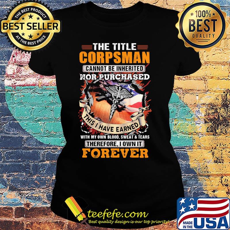 The Title Corpsman Cannot Be Inherited Nor Purchased This I Have Earned With My Own Blood Sweat Tears Therefore I Own It Forever Shirt Ladies tee The Title Corpsman Cannot Be Inherited Nor Purchased This I Have Earned With My Own Blood Sweat Tears Therefore I Own It Forever Shirt Ladies tee