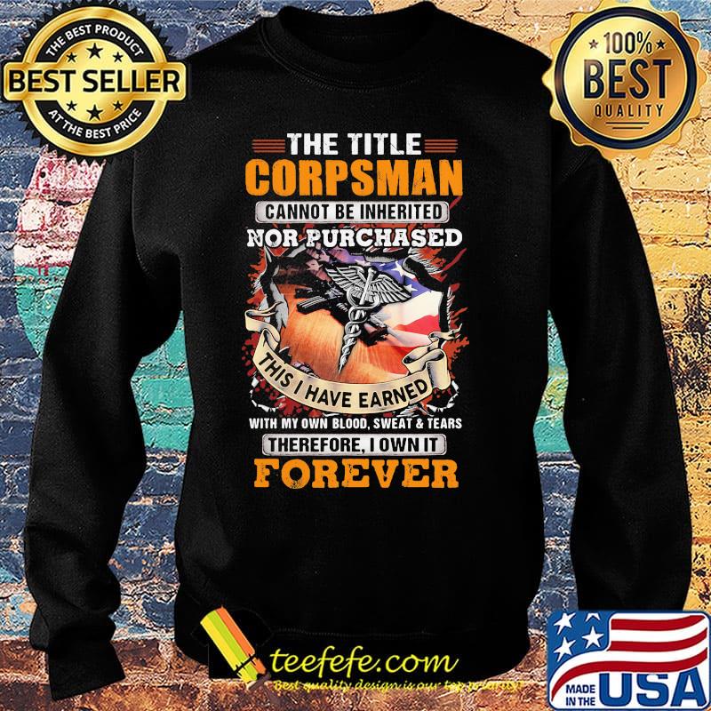 The Title Corpsman Cannot Be Inherited Nor Purchased This I Have Earned With My Own Blood Sweat Tears Therefore I Own It Forever Shirt Sweater The Title Corpsman Cannot Be Inherited Nor Purchased This I Have Earned With My Own Blood Sweat Tears Therefore I Own It Forever Shirt Sweater