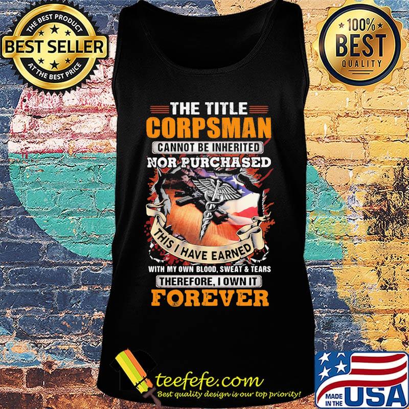 The Title Corpsman Cannot Be Inherited Nor Purchased This I Have Earned With My Own Blood Sweat Tears Therefore I Own It Forever Shirt Tank top The Title Corpsman Cannot Be Inherited Nor Purchased This I Have Earned With My Own Blood Sweat Tears Therefore I Own It Forever Shirt Tank top
