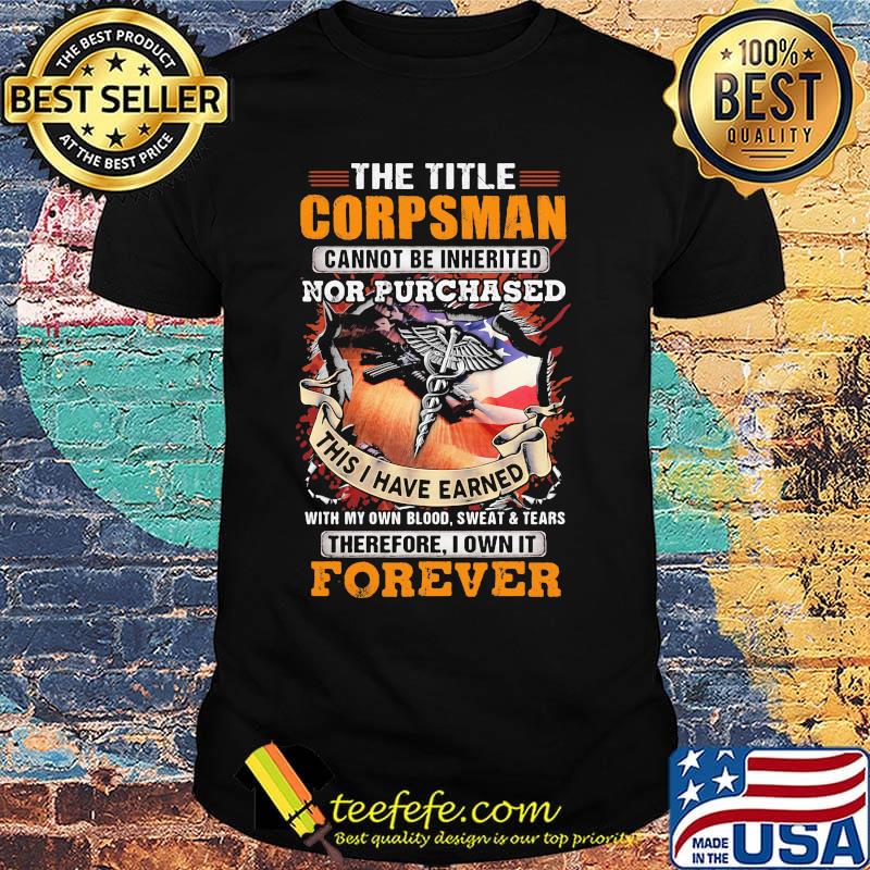The Title Corpsman Cannot Be Inherited Nor Purchased This I Have Earned With My Own Blood Sweat Tears Therefore I Own It Forever Shirt The Title Corpsman Cannot Be Inherited Nor Purchased This I Have Earned With My Own Blood Sweat Tears Therefore I Own It Forever Shirt