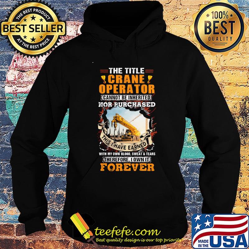 The Title Crane Operator Cannot Be Inherited Nor Purchased This I Have Earned With My Own Blood Sweat Tears Therefore I Own It Forever Yellow Shirt Hoodie The Title Crane Operator Cannot Be Inherited Nor Purchased This I Have Earned With My Own Blood Sweat Tears Therefore I Own It Forever Yellow Shirt Hoodie