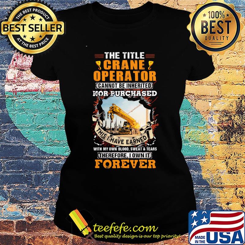 The Title Crane Operator Cannot Be Inherited Nor Purchased This I Have Earned With My Own Blood Sweat Tears Therefore I Own It Forever Yellow Shirt Ladies tee The Title Crane Operator Cannot Be Inherited Nor Purchased This I Have Earned With My Own Blood Sweat Tears Therefore I Own It Forever Yellow Shirt Ladies tee