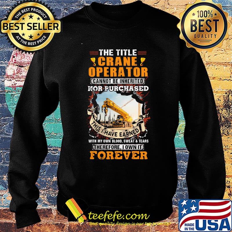 The Title Crane Operator Cannot Be Inherited Nor Purchased This I Have Earned With My Own Blood Sweat Tears Therefore I Own It Forever Yellow Shirt Sweater The Title Crane Operator Cannot Be Inherited Nor Purchased This I Have Earned With My Own Blood Sweat Tears Therefore I Own It Forever Yellow Shirt Sweater