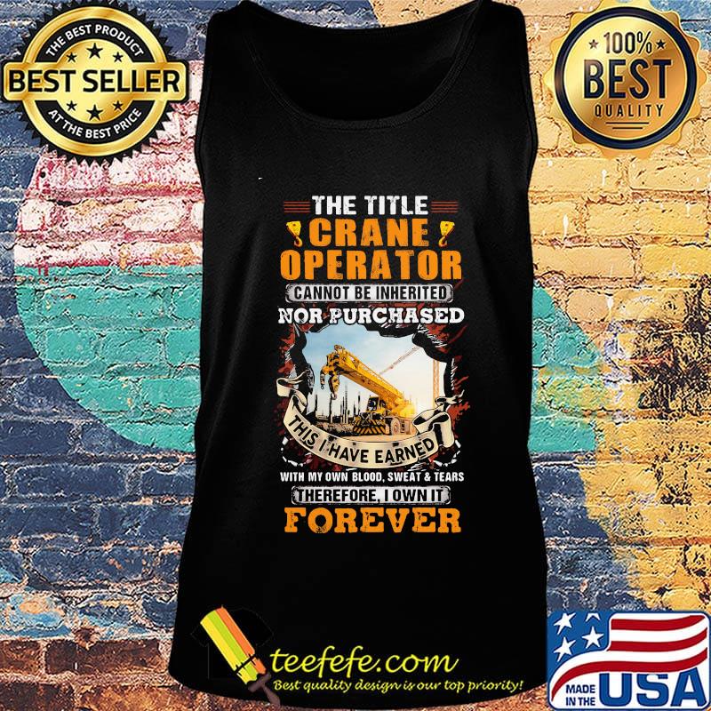 The Title Crane Operator Cannot Be Inherited Nor Purchased This I Have Earned With My Own Blood Sweat Tears Therefore I Own It Forever Yellow Shirt Tank top The Title Crane Operator Cannot Be Inherited Nor Purchased This I Have Earned With My Own Blood Sweat Tears Therefore I Own It Forever Yellow Shirt Tank top