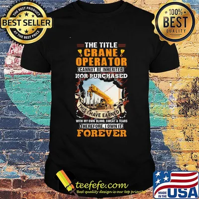 The Title Crane Operator Cannot Be Inherited Nor Purchased This I Have Earned With My Own Blood Sweat Tears Therefore I Own It Forever Yellow Shirt